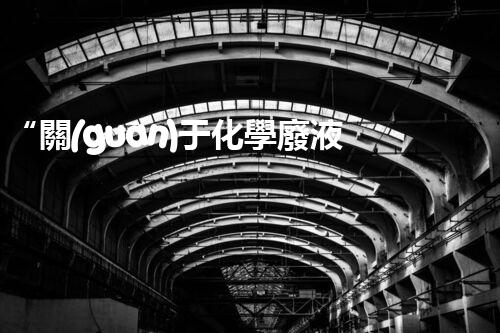 “關(guān)于化學廢液的處理下列描述正確的是——環(huán)保新篇章，清潔生產(chǎn)新標桿”